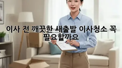 이사 전, 깨끗한 새출발! 이사청소 꼭 필요할까요?
